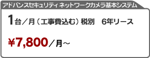 アドバンスセキュリティネットワークカメラ基本システム １台／月(工事費込む)税別 ６年リース \7,800/月