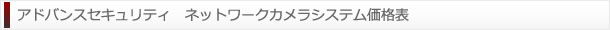 アドバンスセキュリティ　ネットワークカメラシステム価格表